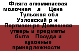 Фляга алюминиевая молочная 40л. › Цена ­ 600 - Тульская обл., Узловский р-н, Партизан рп Домашняя утварь и предметы быта » Посуда и кухонные принадлежности   